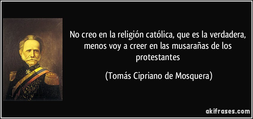 No creo en la religión católica, que es la verdadera, menos voy a creer en las musarañas de los protestantes (Tomás Cipriano de Mosquera)