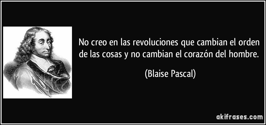 No creo en las revoluciones que cambian el orden de las cosas y no cambian el corazón del hombre. (Blaise Pascal)