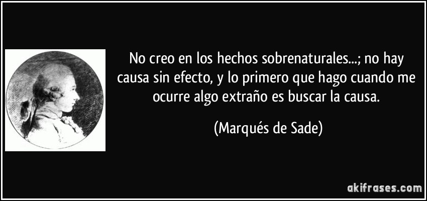 No creo en los hechos sobrenaturales...; no hay causa sin efecto, y lo primero que hago cuando me ocurre algo extraño es buscar la causa. (Marqués de Sade)