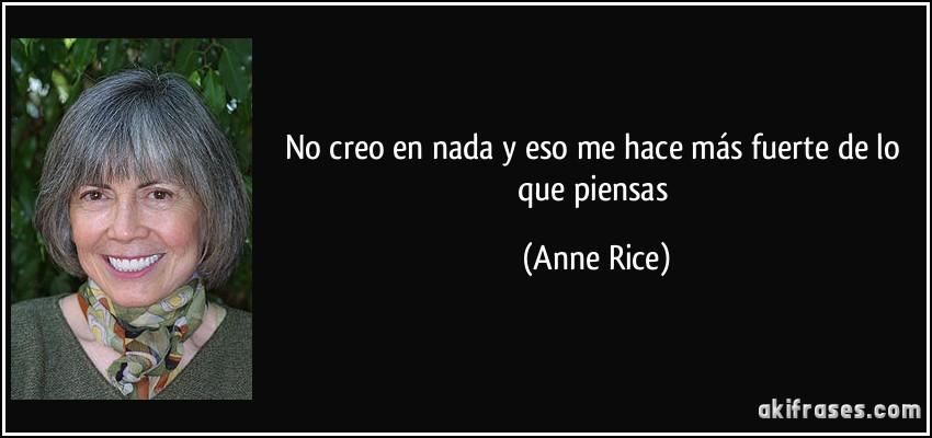 No creo en nada y eso me hace más fuerte de lo que piensas (Anne Rice)