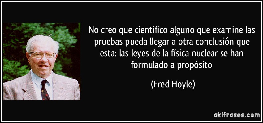No creo que científico alguno que examine las pruebas pueda llegar a otra conclusión que esta: las leyes de la física nuclear se han formulado a propósito (Fred Hoyle)