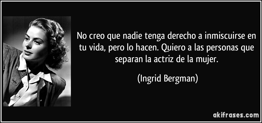 No creo que nadie tenga derecho a inmiscuirse en tu vida, pero lo hacen. Quiero a las personas que separan la actriz de la mujer. (Ingrid Bergman)