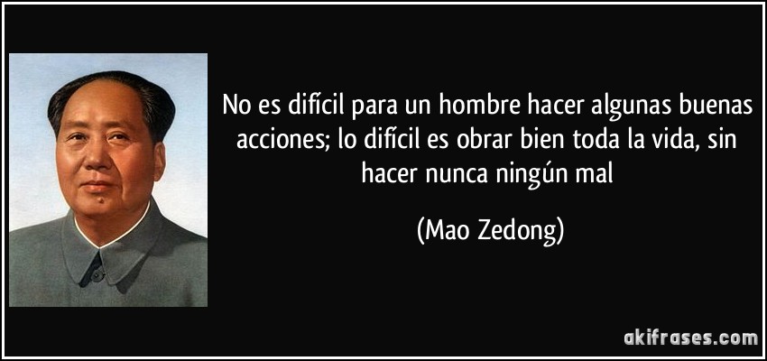 No es difícil para un hombre hacer algunas buenas acciones; lo difícil es obrar bien toda la vida, sin hacer nunca ningún mal (Mao Zedong)