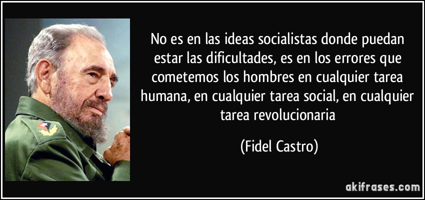 No es en las ideas socialistas donde puedan estar las dificultades, es en los errores que cometemos los hombres en cualquier tarea humana, en cualquier tarea social, en cualquier tarea revolucionaria (Fidel Castro)