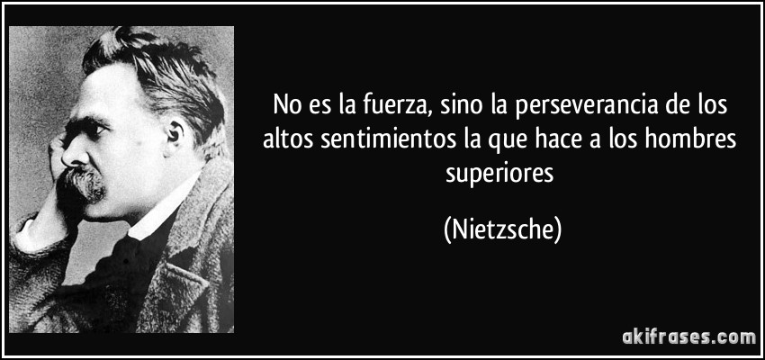 No es la fuerza, sino la perseverancia de los altos sentimientos la que hace a los hombres superiores (Nietzsche)