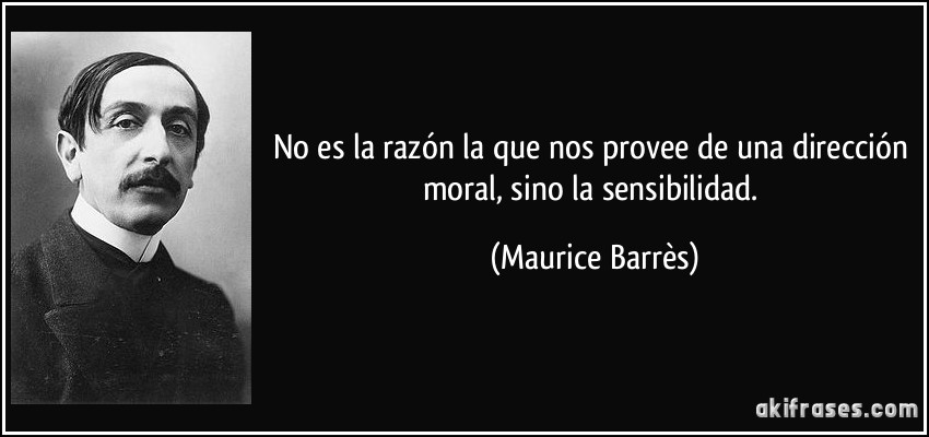 No es la razón la que nos provee de una dirección moral, sino la sensibilidad. (Maurice Barrès)
