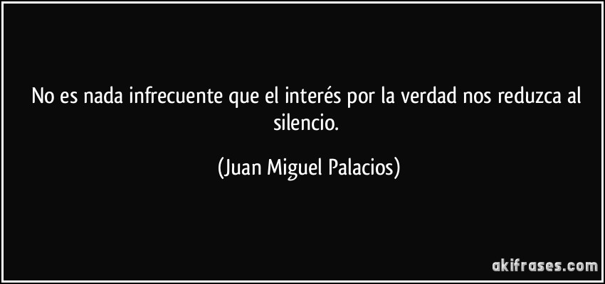 No es nada infrecuente que el interés por la verdad nos reduzca al silencio. (Juan Miguel Palacios)