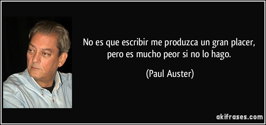 No es que escribir me produzca un gran placer, pero es mucho peor si no lo hago. (Paul Auster)