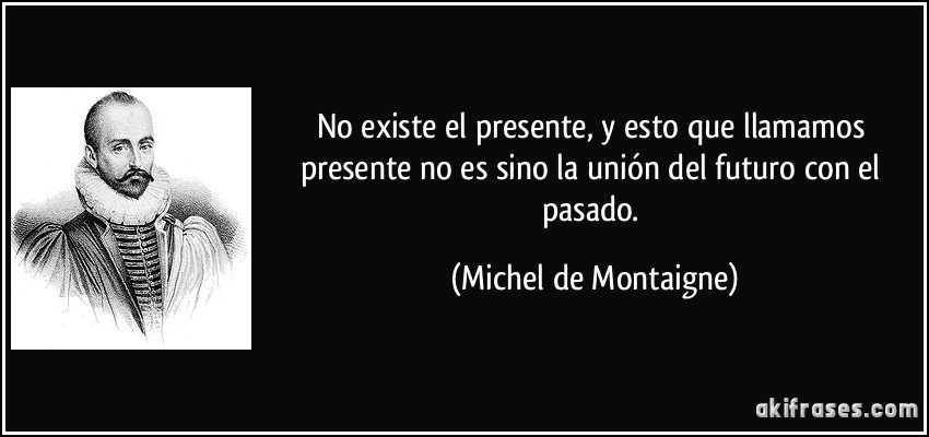 No existe el presente, y esto que llamamos presente no es sino la unión del futuro con el pasado. (Michel de Montaigne)