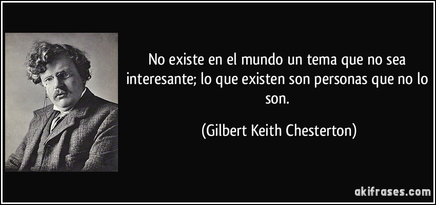 No existe en el mundo un tema que no sea interesante; lo que existen son personas que no lo son. (Gilbert Keith Chesterton)