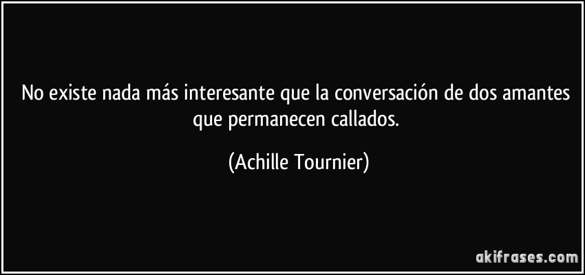 No existe nada más interesante que la conversación de dos amantes que permanecen callados. (Achille Tournier)