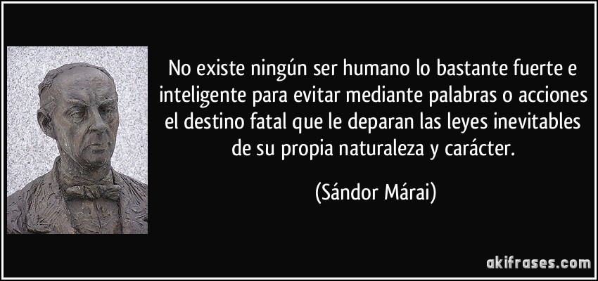 No existe ningún ser humano lo bastante fuerte e inteligente para evitar mediante palabras o acciones el destino fatal que le deparan las leyes inevitables de su propia naturaleza y carácter. (Sándor Márai)