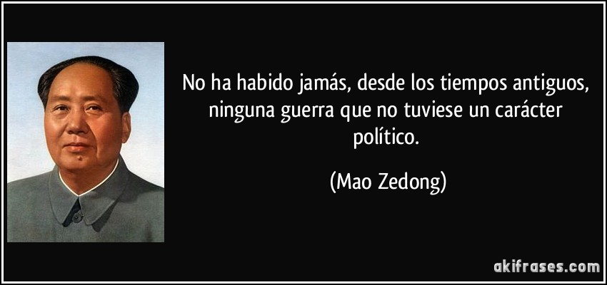 No ha habido jamás, desde los tiempos antiguos, ninguna guerra que no tuviese un carácter político. (Mao Zedong)