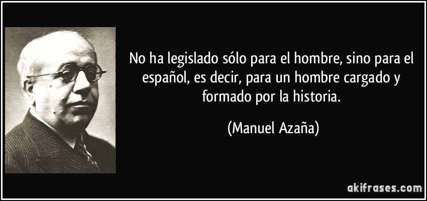 no ha legislado sólo para el hombre, sino para el español, es decir, para un hombre cargado y formado por la historia. (Manuel Azaña)