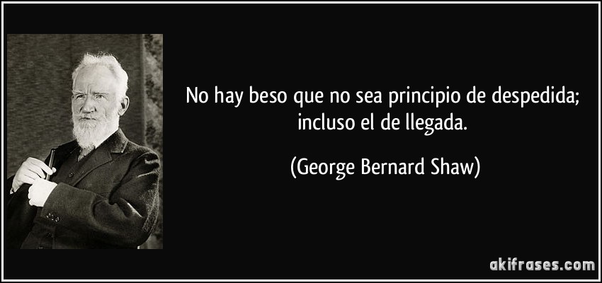 No hay beso que no sea principio de despedida; incluso el de llegada. (George Bernard Shaw)