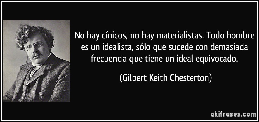 No hay cínicos, no hay materialistas. Todo hombre es un idealista, sólo que sucede con demasiada frecuencia que tiene un ideal equivocado. (Gilbert Keith Chesterton)