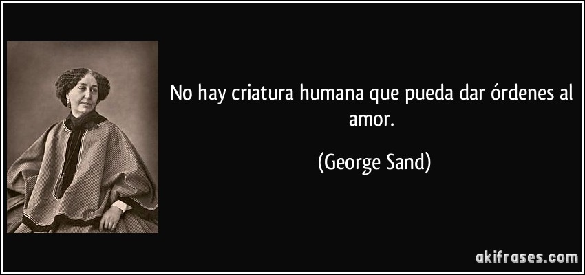 No hay criatura humana que pueda dar órdenes al amor. (George Sand)
