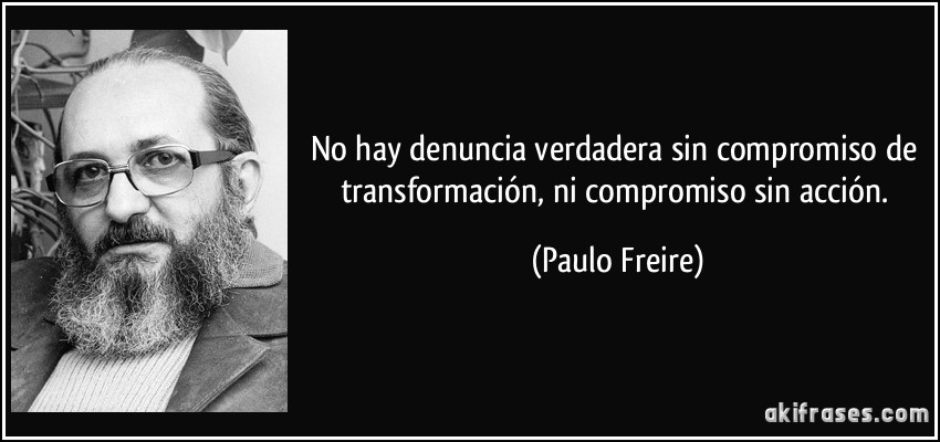 No hay denuncia verdadera sin compromiso de transformación, ni compromiso sin acción. (Paulo Freire)