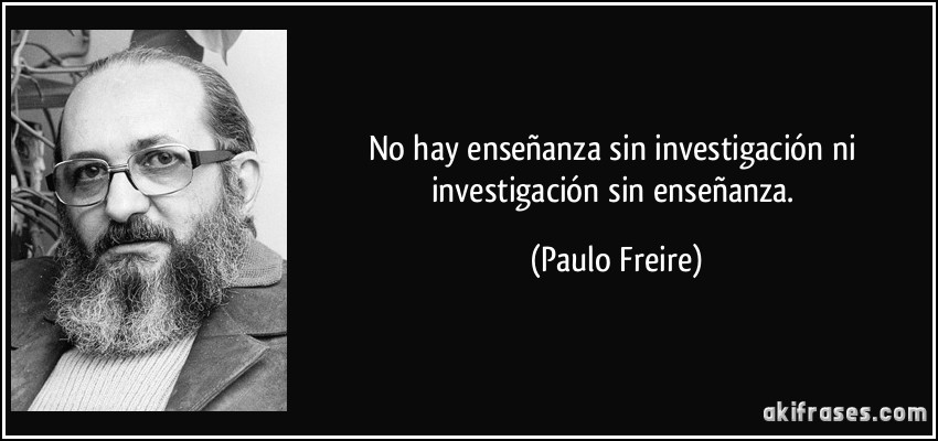 No hay enseñanza sin investigación ni investigación sin enseñanza. (Paulo Freire)