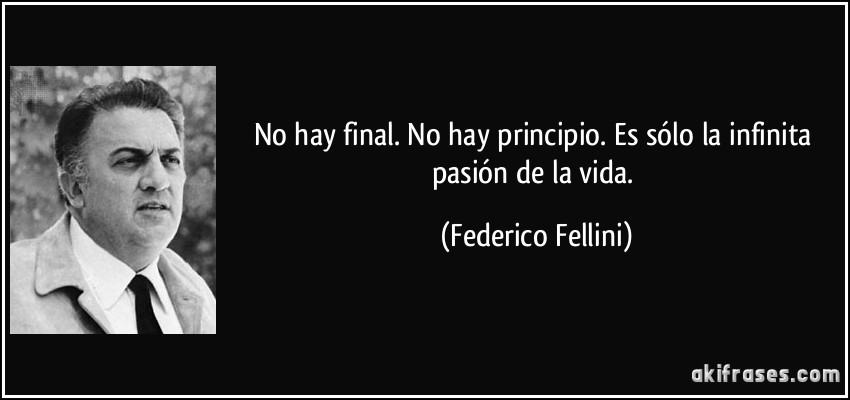 No hay final. No hay principio. Es sólo la infinita pasión de la vida. (Federico Fellini)