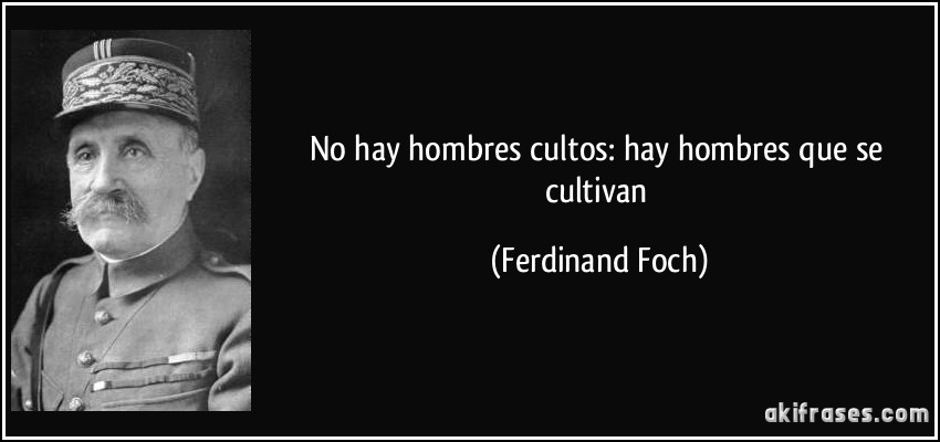No hay hombres cultos: hay hombres que se cultivan (Ferdinand Foch)