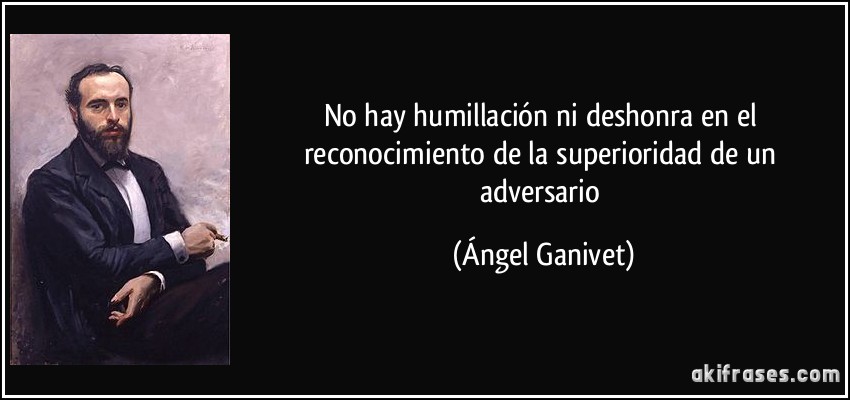 No hay humillación ni deshonra en el reconocimiento de la superioridad de un adversario (Ángel Ganivet)
