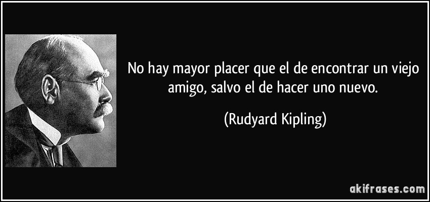 No hay mayor placer que el de encontrar un viejo amigo, salvo el de hacer uno nuevo. (Rudyard Kipling)