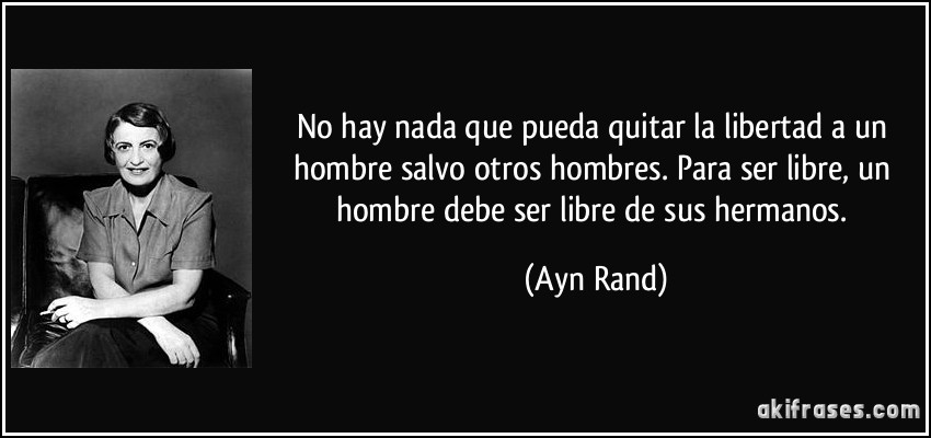 No hay nada que pueda quitar la libertad a un hombre salvo otros hombres. Para ser libre, un hombre debe ser libre de sus hermanos. (Ayn Rand)