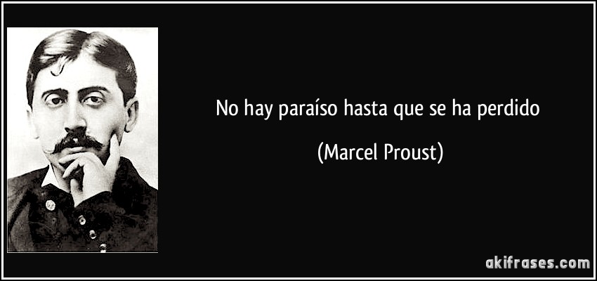 No hay paraíso hasta que se ha perdido (Marcel Proust)