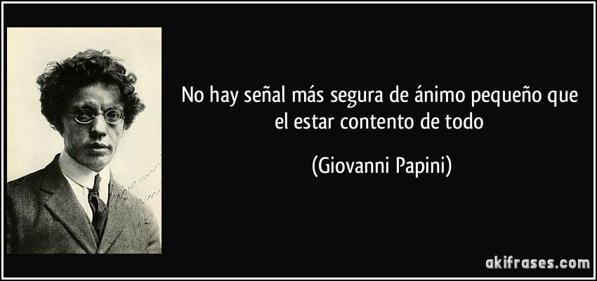 No hay señal más segura de ánimo pequeño que el estar contento de todo (Giovanni Papini)