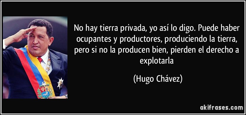 No hay tierra privada, yo así lo digo. Puede haber ocupantes y productores, produciendo la tierra, pero si no la producen bien, pierden el derecho a explotarla (Hugo Chávez)