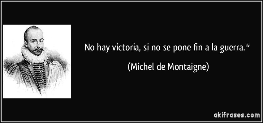 No hay victoria, si no se pone fin a la guerra.* (Michel de Montaigne)