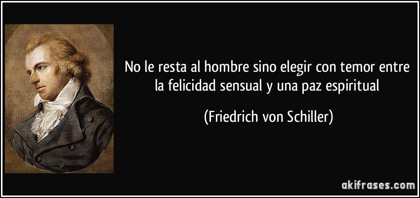 No le resta al hombre sino elegir con temor entre la felicidad sensual y una paz espiritual (Friedrich von Schiller)