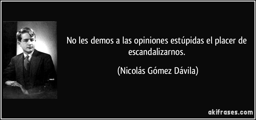 No les demos a las opiniones estúpidas el placer de escandalizarnos. (Nicolás Gómez Dávila)