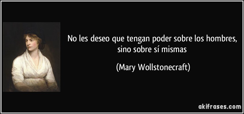 No les deseo que tengan poder sobre los hombres, sino sobre sí mismas (Mary Wollstonecraft)