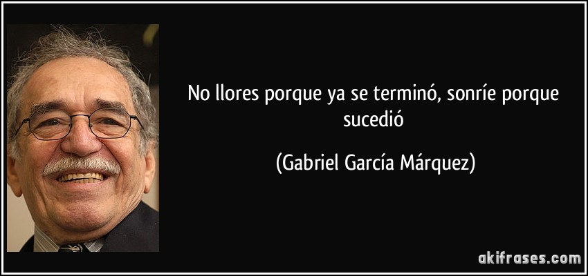 No llores porque ya se terminó, sonríe porque sucedió (Gabriel García Márquez)