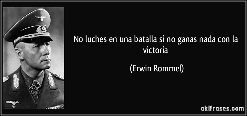 No luches en una batalla si no ganas nada con la victoria (Erwin Rommel)