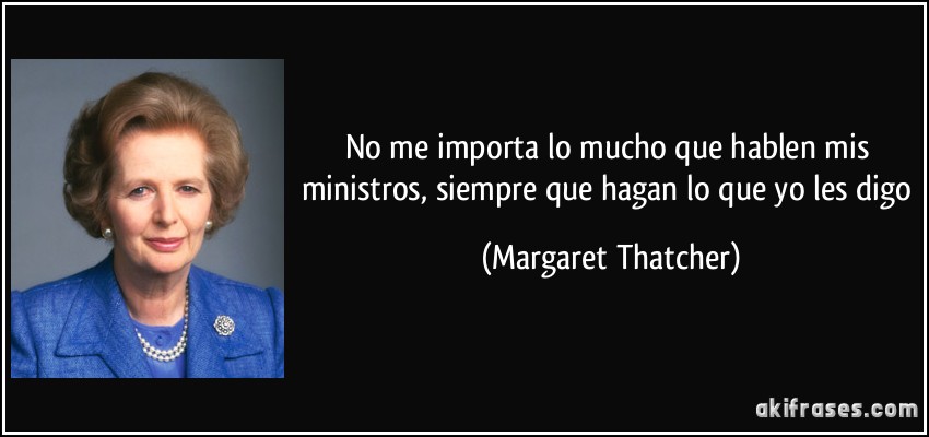 No me importa lo mucho que hablen mis ministros, siempre que hagan lo que yo les digo (Margaret Thatcher)