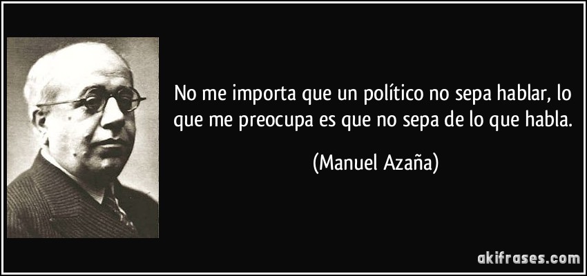 No me importa que un político no sepa hablar, lo que me preocupa es que no sepa de lo que habla. (Manuel Azaña)