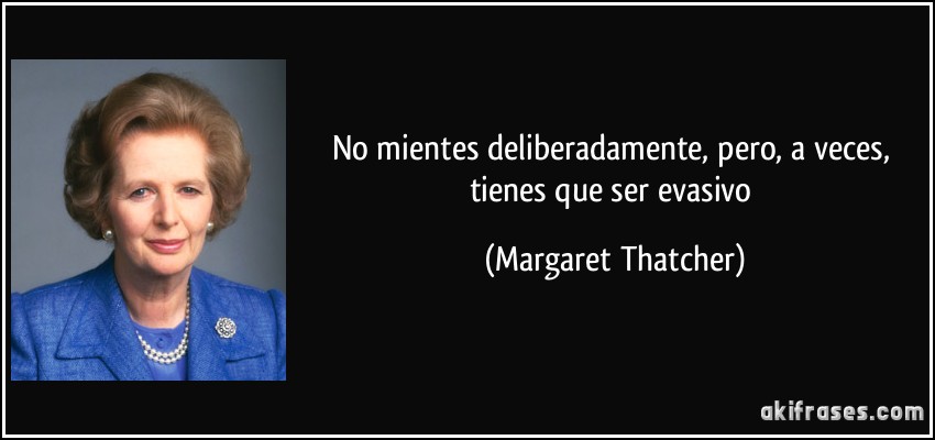 No mientes deliberadamente, pero, a veces, tienes que ser evasivo (Margaret Thatcher)