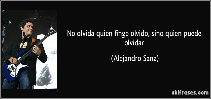 No olvida quien finge olvido, sino quien puede olvidar (Alejandro Sanz)