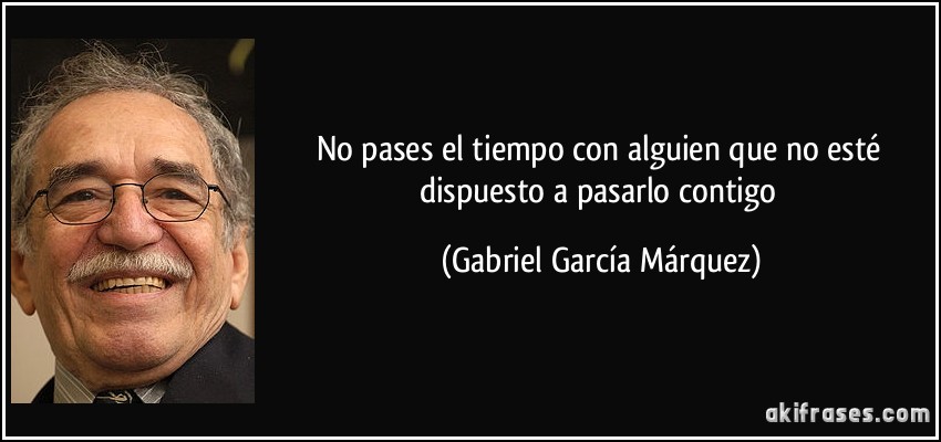 No pases el tiempo con alguien que no esté dispuesto a pasarlo contigo (Gabriel García Márquez)