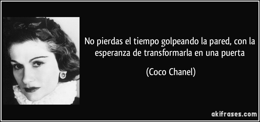 No pierdas el tiempo golpeando la pared, con la esperanza de transformarla en una puerta (Coco Chanel)