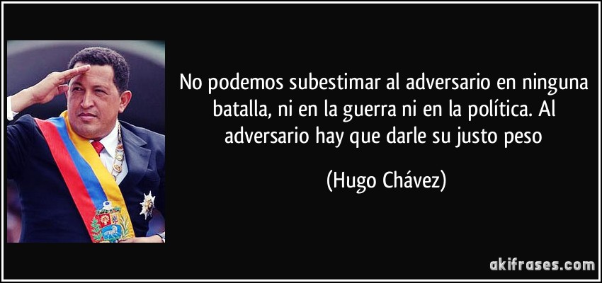 No podemos subestimar al adversario en ninguna batalla, ni en la guerra ni en la política. Al adversario hay que darle su justo peso (Hugo Chávez)