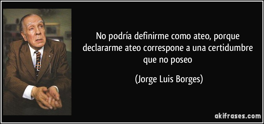 No podría definirme como ateo, porque declararme ateo correspone a una certidumbre que no poseo (Jorge Luis Borges)