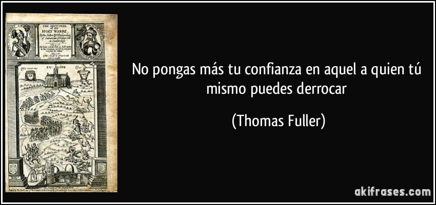 No pongas más tu confianza en aquel a quien tú mismo puedes derrocar (Thomas Fuller)