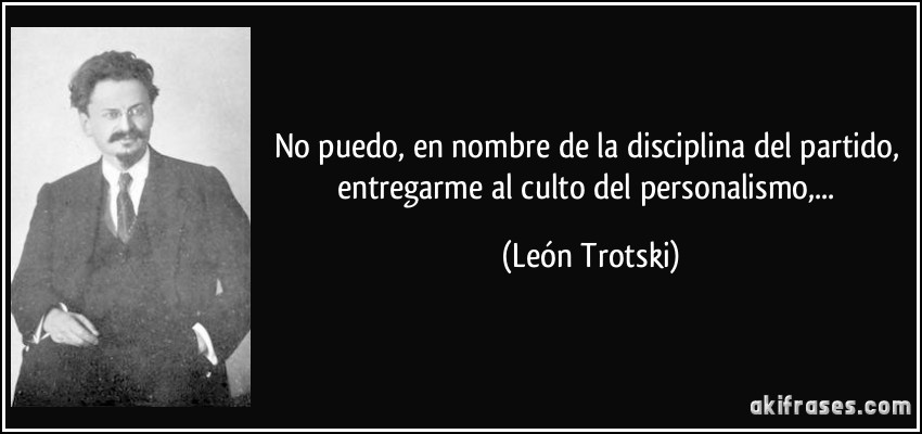 No puedo, en nombre de la disciplina del partido, entregarme al culto del personalismo,... (León Trotski)