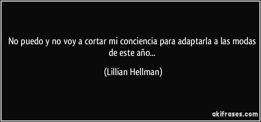 No puedo y no voy a cortar mi conciencia para adaptarla a las modas de este año... (Lillian Hellman)