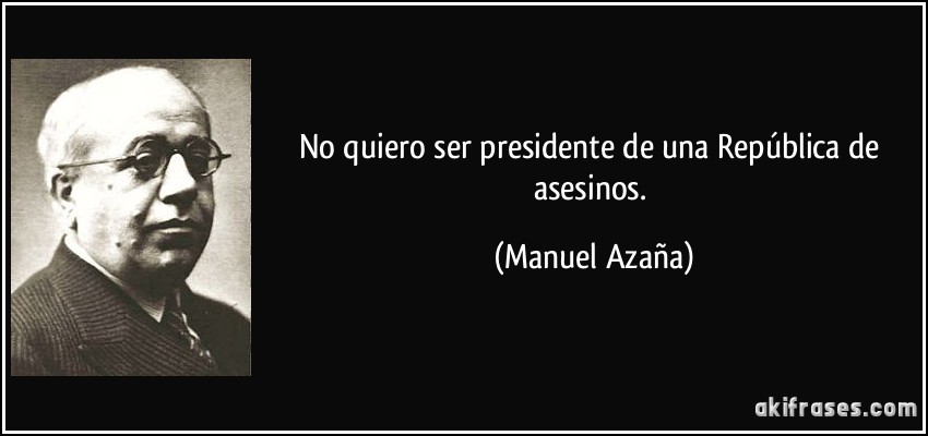 No quiero ser presidente de una República de asesinos. (Manuel Azaña)