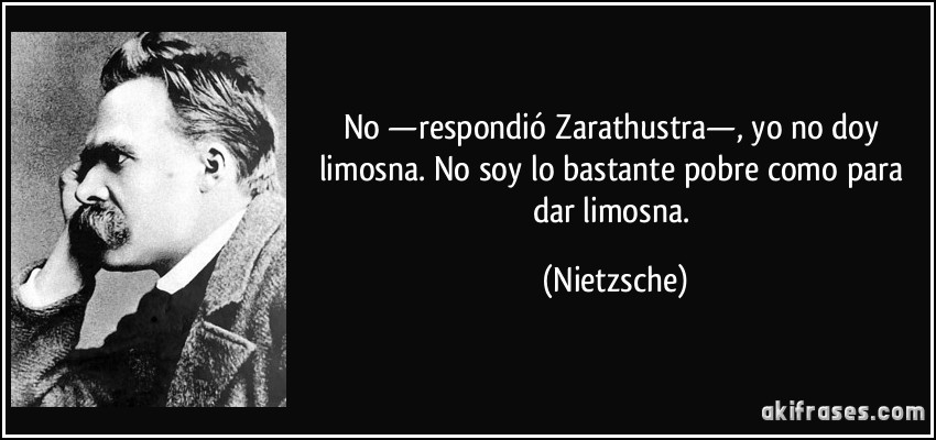 No —respondió Zarathustra—, yo no doy limosna. No soy lo bastante pobre como para dar limosna. (Nietzsche)